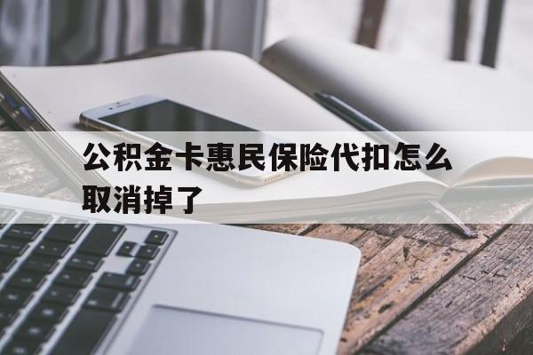 最新公积金卡惠民保险代扣怎么取消掉了方法分析(最方便真实的嵊州公积金卡惠民保险代扣怎么取消掉了呢方法)