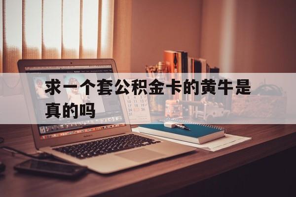 最新求一个套公积金卡的黄牛是真的吗方法分析(最方便真实的嵊州住房公积金可以找黄牛取吗方法)