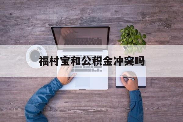 最新福村宝和公积金冲突吗方法分析(最方便真实的嵊州福村宝是什么方法)
