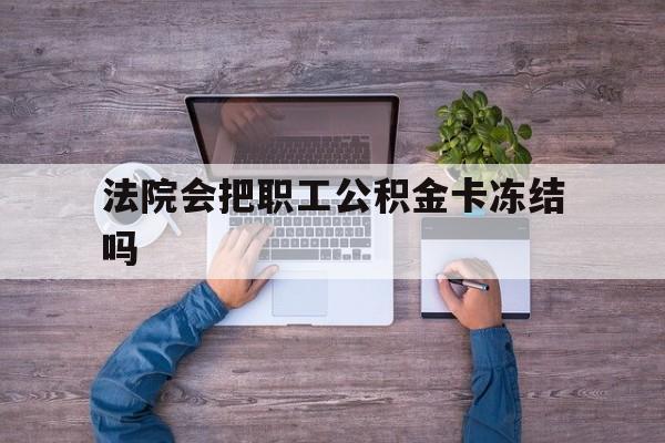 最新法院会把职工公积金卡冻结吗方法分析(最方便真实的嵊州法院会执行住房公积金余额吗方法)