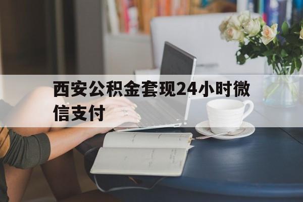 最新西安公积金套现24小时微信支付方法分析(最方便真实的嵊州西安公积金套现24小时微信支付有影响吗方法)