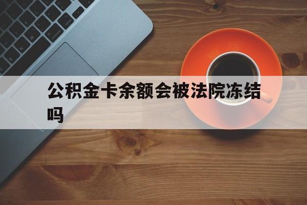 最新公积金卡余额会被法院冻结吗方法分析(最方便真实的嵊州住房公积金卡被冻结,钱能入帐户吗方法)