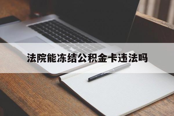 最新法院能冻结公积金卡违法吗方法分析(最方便真实的嵊州法院可以冻结住房公积金的钱吗方法)