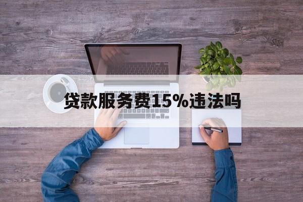 最新贷款服务费15%违法吗方法分析(最方便真实的嵊州贷款服务费15个点合法吗方法)