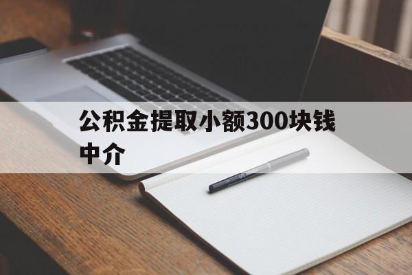 最新公积金提取小额300块钱中介方法分析(最方便真实的嵊州公积金提取中介收多少方法)