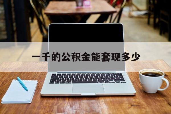 最新一千的公积金能套现多少方法分析(最方便真实的嵊州一千的公积金能套现多少利息方法)