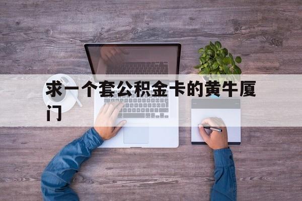 最新求一个套公积金卡的黄牛厦门方法分析(最方便真实的嵊州厦门公积金哪里领取方法)