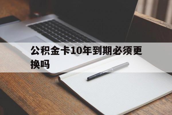 最新公积金卡10年到期必须更换吗方法分析(最方便真实的嵊州公积金卡太久没用需要激活吗方法)