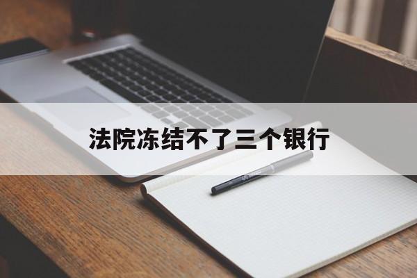最新法院冻结不了三个银行方法分析(最方便真实的嵊州法院冻结不了三个银行是怎么回事?方法)