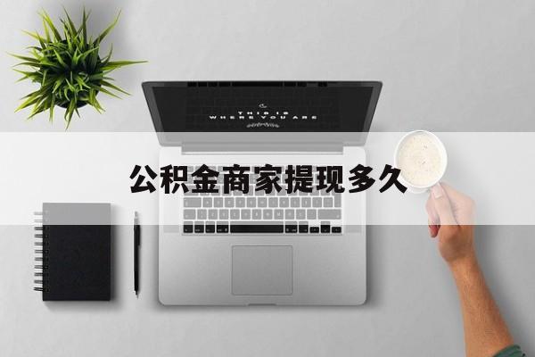 最新公积金商家提现多久方法分析(最方便真实的嵊州公积金一般提现多久到账方法)