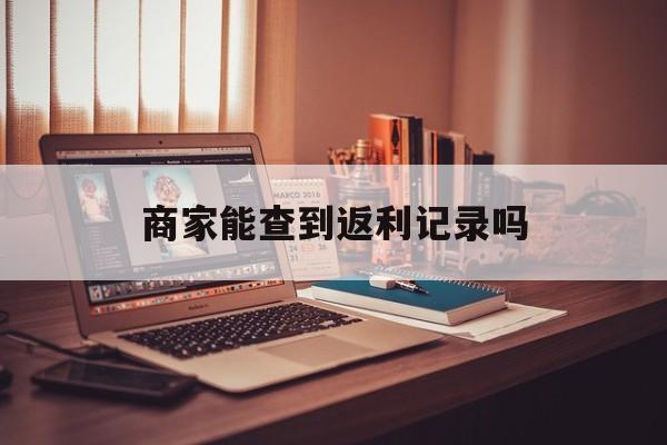 最新商家能查到返利记录吗方法分析(最方便真实的嵊州店家知道用没用返利软件吗方法)