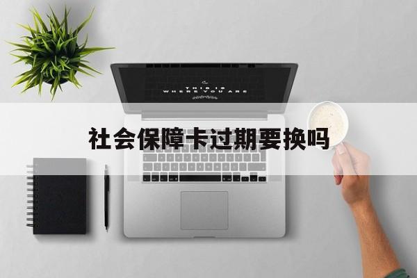 最新社会保障卡过期要换吗方法分析(最方便真实的嵊州社会保障卡到期后还能用吗方法)