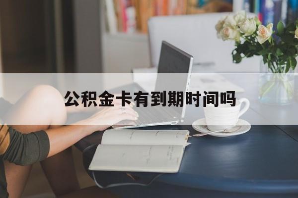 最新公积金卡有到期时间吗方法分析(最方便真实的嵊州公积金卡有有效期吗方法)