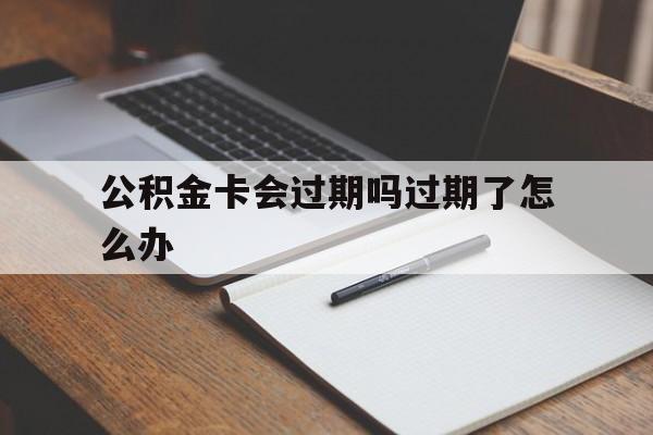 最新公积金卡会过期吗过期了怎么办方法分析(最方便真实的嵊州公积金卡过期了钱还打得上来不?方法)