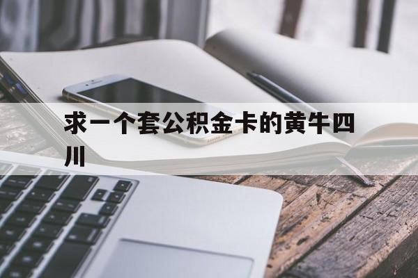 最新求一个套公积金卡的黄牛四川方法分析(最方便真实的嵊州四川公积金怎么取出来啊方法)