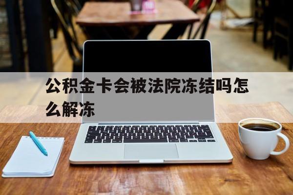 最新公积金卡会被法院冻结吗怎么解冻方法分析(最方便真实的嵊州公积金卡会被法院冻结吗怎么解冻呢方法)