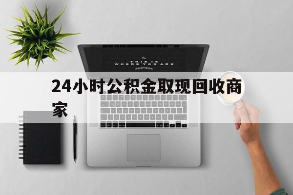最新24小时公积金取现回收商家方法分析(最方便真实的嵊州公积金取现需要多少手续费方法)