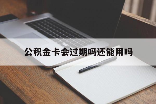 最新公积金卡会过期吗还能用吗方法分析(最方便真实的嵊州公积金卡有效期到后需要换卡吗?方法)