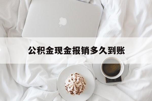 最新公积金现金报销多久到账方法分析(最方便真实的嵊州公积金现金报销多久到账户方法)