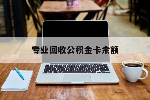 最新专业回收公积金卡余额方法分析(最方便真实的嵊州公积金回收本金是什么意思?方法)