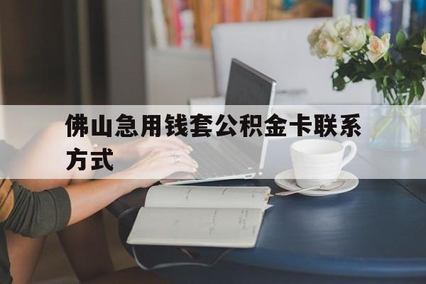 最新佛山急用钱套公积金卡联系方式方法分析(最方便真实的嵊州佛山住房公积金怎么取出来方法)