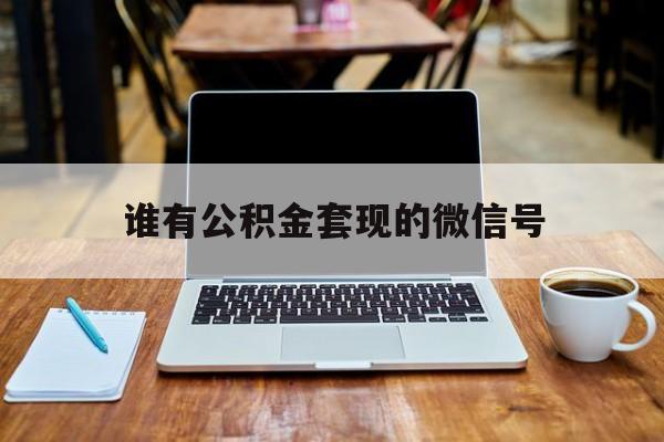 最新谁有公积金套现的微信号方法分析(最方便真实的嵊州我有一笔公积金,请问有什么办法套现?方法)