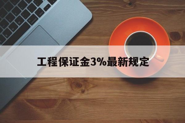 最新工程保证金3%最新规定方法分析(最方便真实的嵊州工程保证金一般按什么比例交方法)