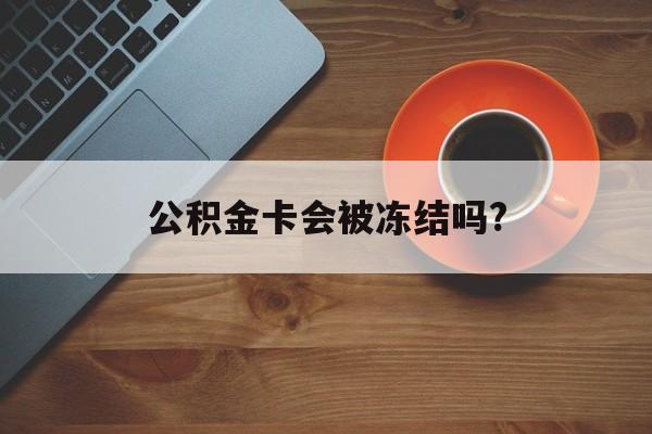 最新公积金卡会被冻结吗?方法分析(最方便真实的嵊州公积金卡会被法院强制执行冻结吗方法)