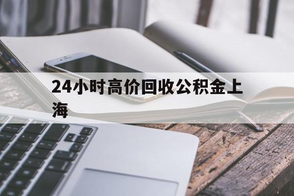 最新24小时高价回收公积金上海方法分析(最方便真实的嵊州上海公积金如何取出来方法)