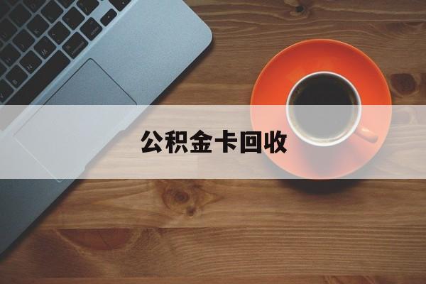 最新公积金卡回收方法分析(最方便真实的嵊州旧的公积金卡怎么换新的方法)
