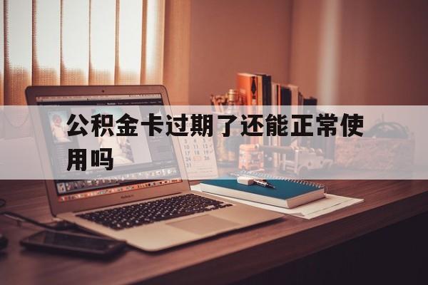 最新公积金卡过期了还能正常使用吗方法分析(最方便真实的嵊州公积金卡过期了钱还打得上来不?方法)
