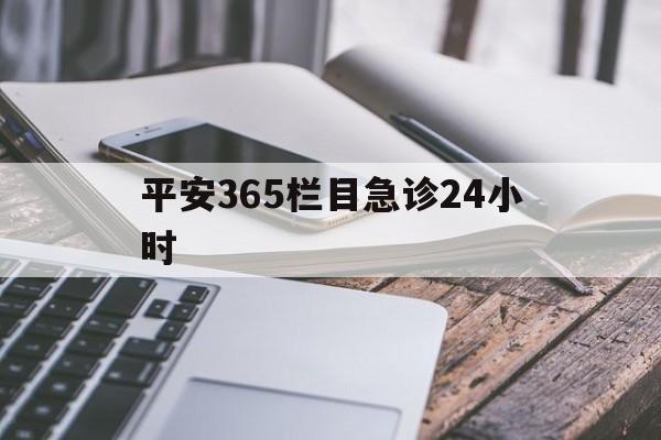 最新平安365栏目急诊24小时方法分析(最方便真实的嵊州急诊科24小时免费咨询方法)