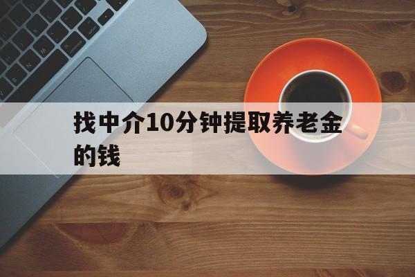 最新找中介10分钟提取养老金的钱方法分析(最方便真实的嵊州养老保险中介方法)