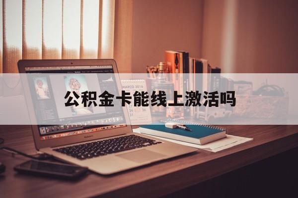 最新公积金卡能线上激活吗方法分析(最方便真实的嵊州住房公积金卡可以网上激活吗方法)