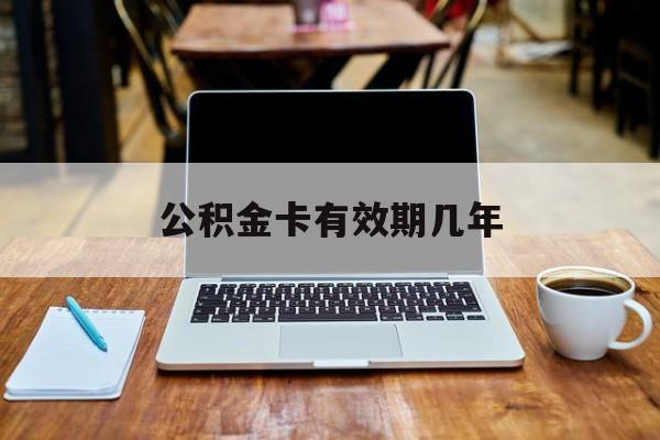 最新公积金卡有效期几年方法分析(最方便真实的嵊州公积金卡上的有效期限是什么意思方法)