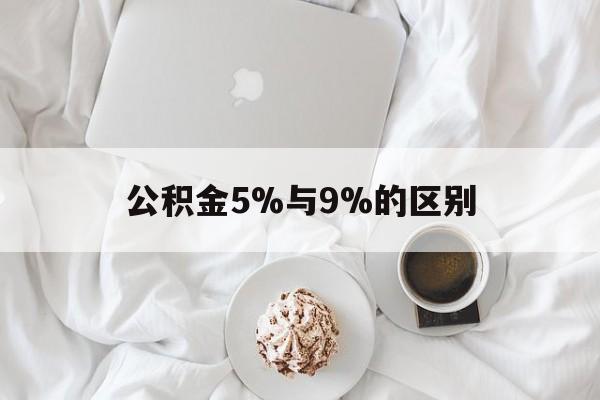 最新公积金5%与9%的区别方法分析(最方便真实的嵊州公积金5%和12%有什么区别方法)