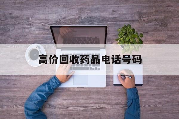 最新高价回收药品电话号码方法分析(最方便真实的嵊州二手药品回收平台方法)